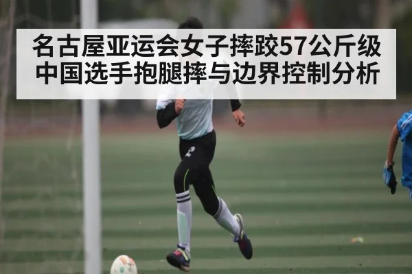 名古屋亚运会女子摔跤57公斤级中国选手抱腿摔与边界控制分析