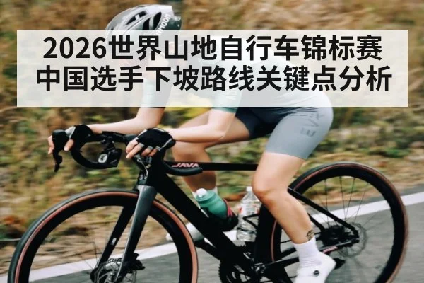 2026世界山地自行车锦标赛中国选手下坡路线关键点分析