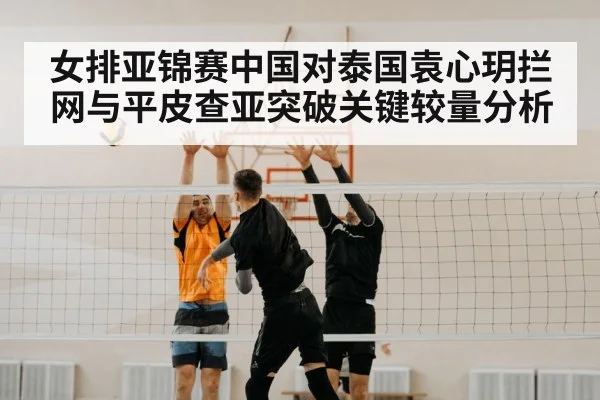 女排亚锦赛中国对泰国袁心玥拦网与平皮查亚突破关键较量分析