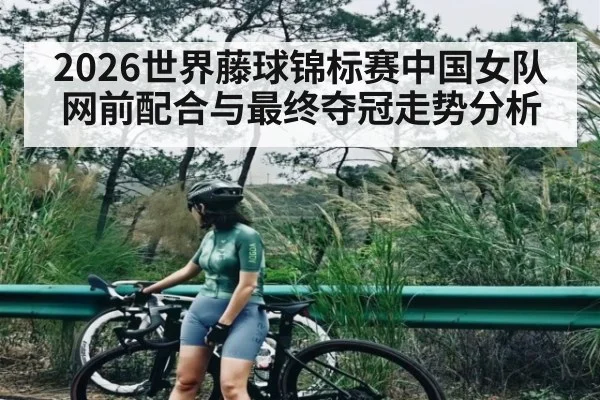 2026世界藤球锦标赛中国女队网前配合与最终夺冠走势分析