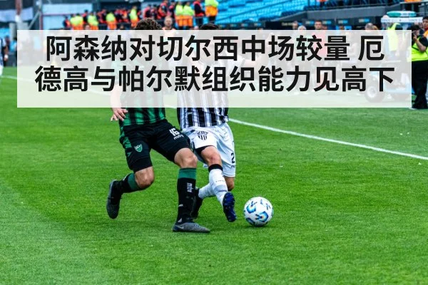 阿森纳对切尔西中场较量 厄德高与帕尔默组织能力见高下
